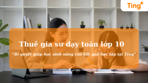 Thuê gia sư dạy toán lớp 10 - Bí quyết giúp học sinh nâng cao kết quả học tập tại Ting.