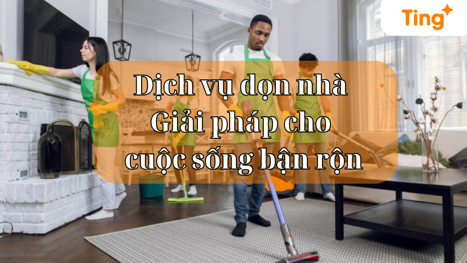 Dịch vụ dọn nhà – Giải pháp cho cuộc sống bận rộn